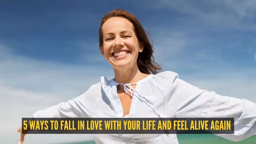 5 ways to fall in love with your life and feel alive again