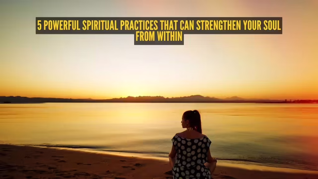 5 powerful spiritual practices that can strengthen your soul from within